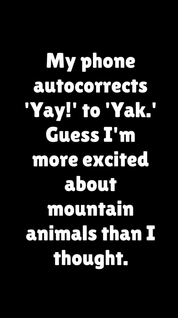 "My phone autocorrects 'Yay!' to 'Yak.' Guess I'm more excited about mountain animals than I thought."