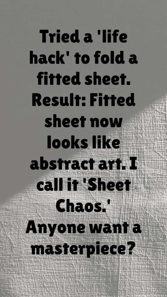 "Tried a 'life hack' to fold a fitted sheet. Result: Fitted sheet now looks like abstract art. I call it 'Sheet Chaos.' Anyone want a masterpiece?"