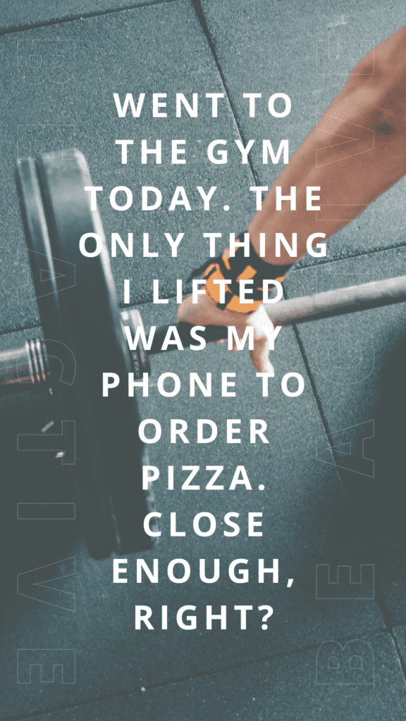 "Went to the gym today. The only thing I lifted was my phone to order pizza. Close enough, right?"