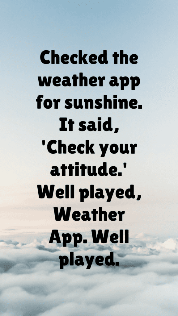 "Checked the weather app for sunshine. It said, 'Check your attitude.' Well played, Weather App. Well played."