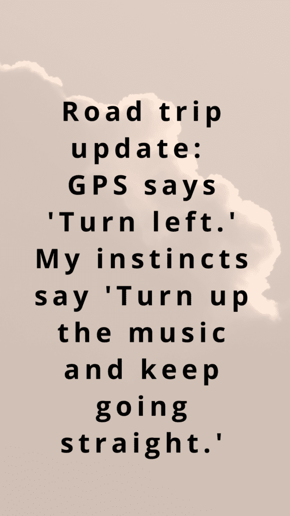 "Road trip update: GPS says 'Turn left.' My instincts say 'Turn up the music and keep going straight.'"