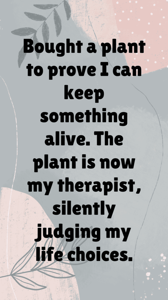 "Bought a plant to prove I can keep something alive. The plant is now my therapist, silently judging my life choices."