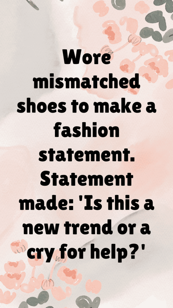 "Wore mismatched shoes to make a fashion statement. Statement made: 'Is this a new trend or a cry for help?'"