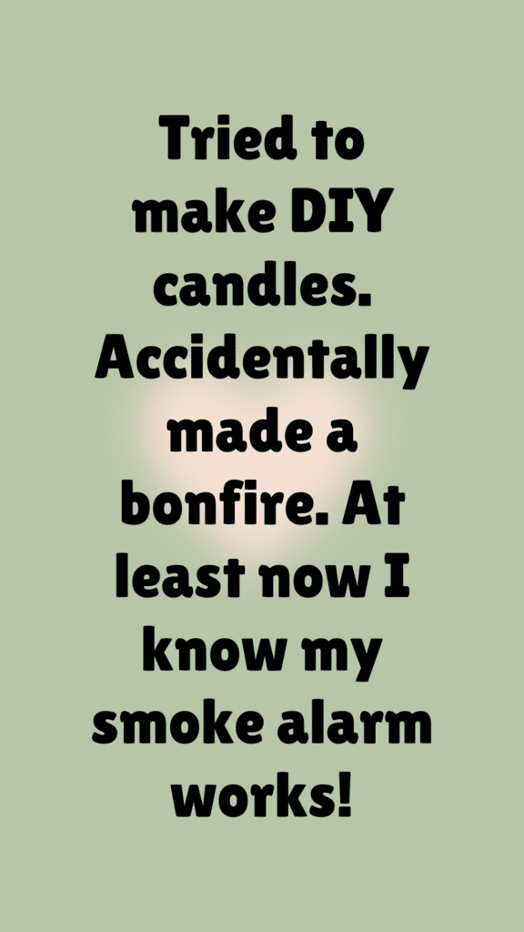 "Tried to make DIY candles. Accidentally made a bonfire. At least now I know my smoke alarm works!"