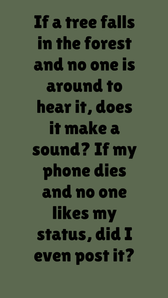 "If a tree falls in the forest and no one is around to hear it, does it make a sound? If my phone dies and no one likes my status, did I even post it?"