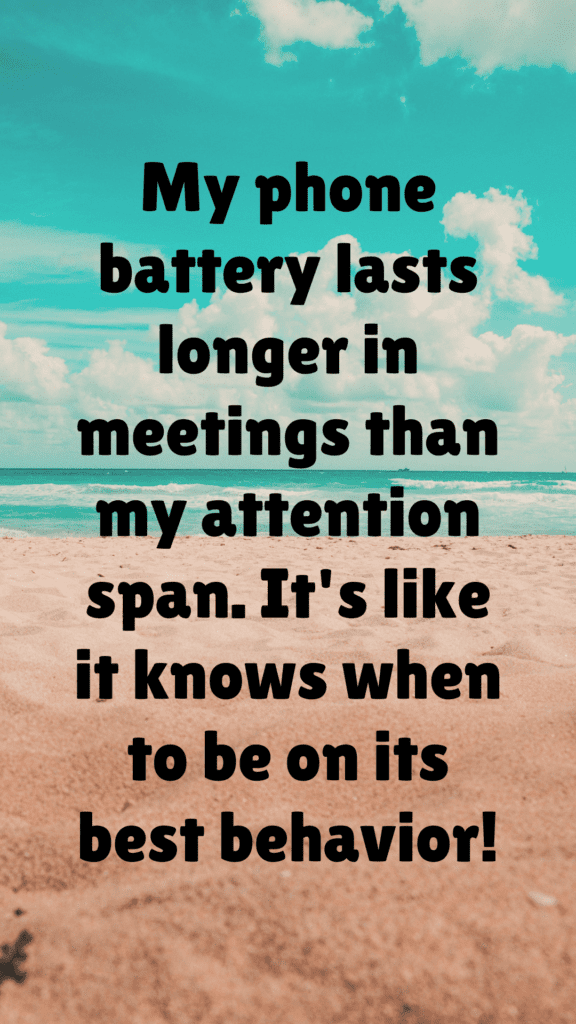 "My phone battery lasts longer in meetings than my attention span. It's like it knows when to be on its best behavior!"