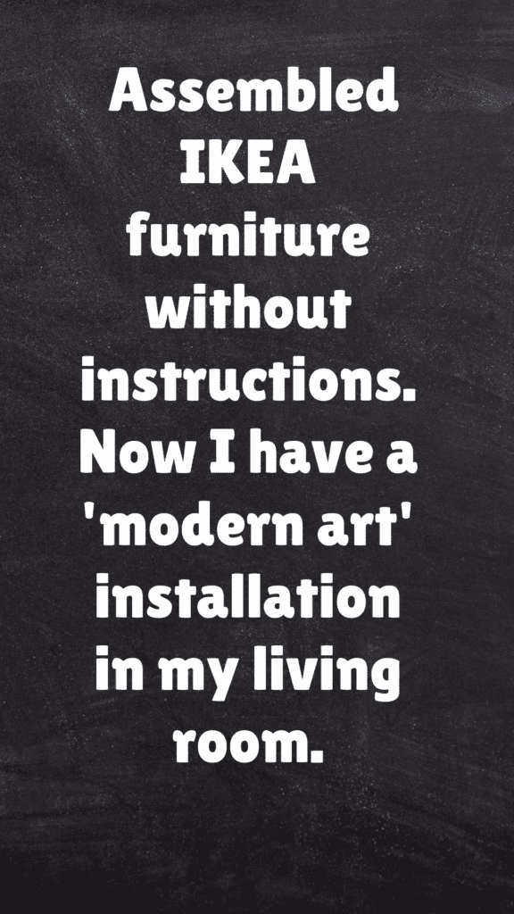  "Assembled IKEA furniture without instructions. Now I have a 'modern art' installation in my living room."