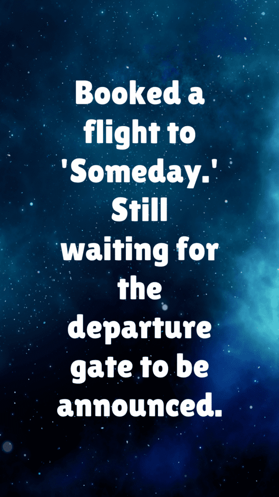 "Booked a flight to 'Someday.' Still waiting for the departure gate to be announced."