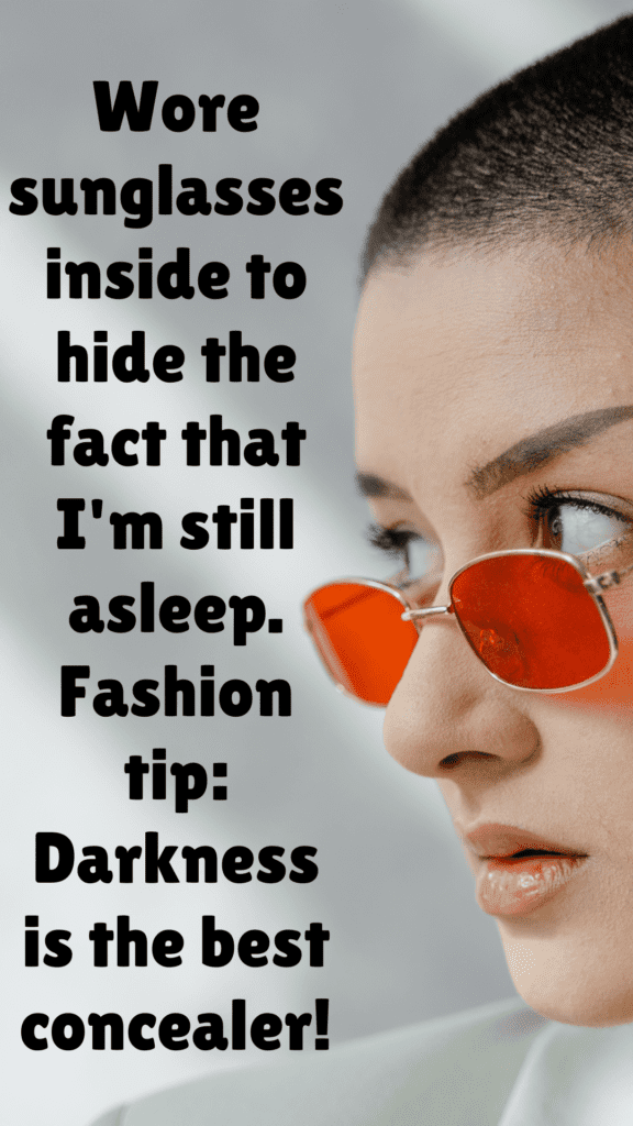 "Wore sunglasses inside to hide the fact that I'm still asleep. Fashion tip: Darkness is the best concealer!"