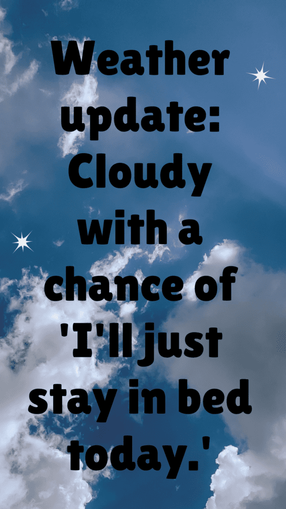 "Weather update: Cloudy with a chance of 'I'll just stay in bed today.'"