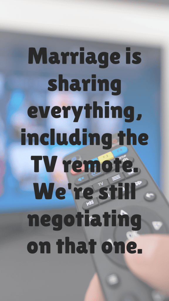 "Marriage is sharing everything, including the TV remote. We're still negotiating on that one."