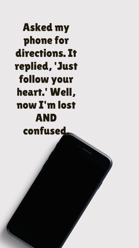 "Asked my phone for directions. It replied, 'Just follow your heart.' Well, now I'm lost AND confused."