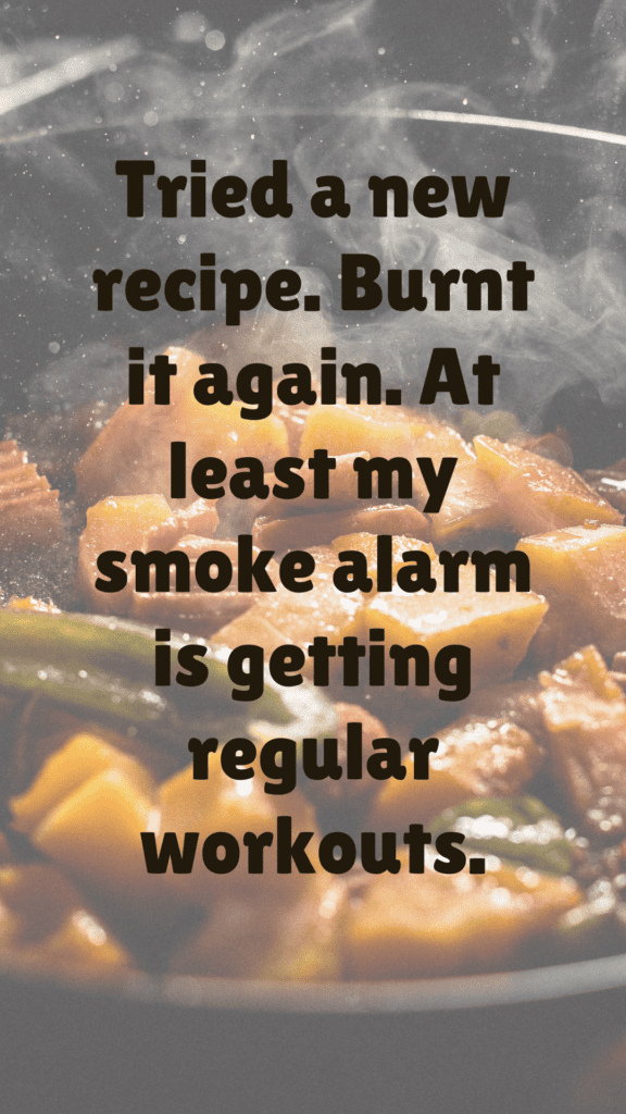 "Tried a new recipe. Burnt it again. At least my smoke alarm is getting regular workouts."