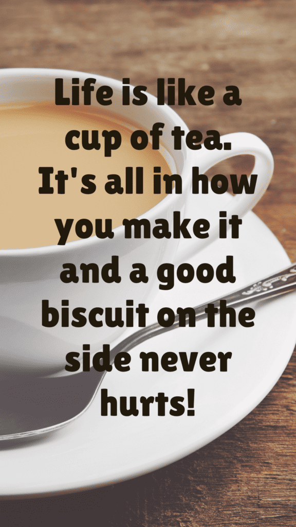 "Life is like a cup of tea. It's all in how you make it and a good biscuit on the side never hurts!"