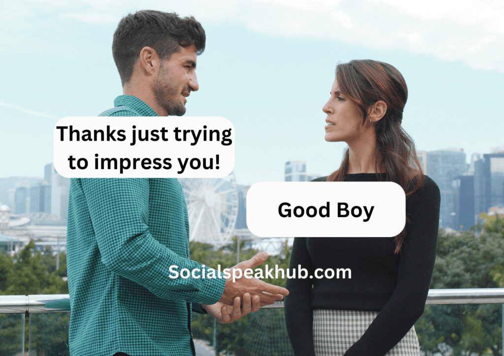 "Thanks just trying to impress you!"