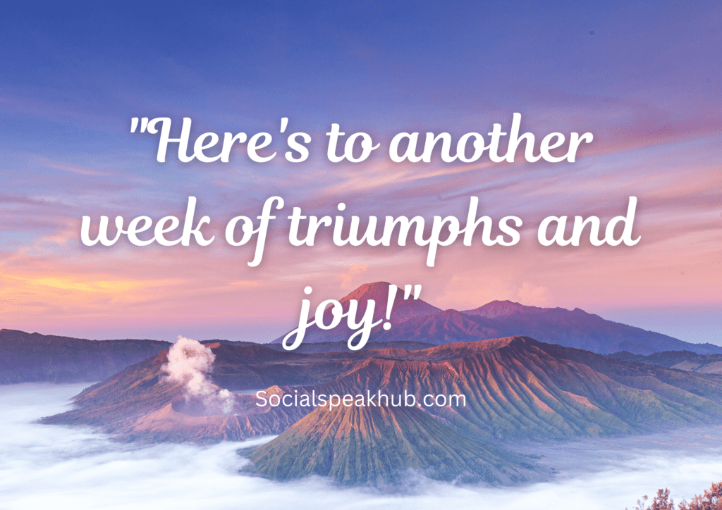 "Here's to another week of triumphs and joy!"