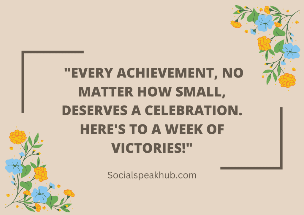 "Every achievement, no matter how small, deserves a celebration. Here's to a week of victories!"