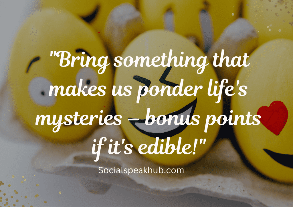 "Bring something that makes us ponder life's mysteries – bonus points if it's edible!"