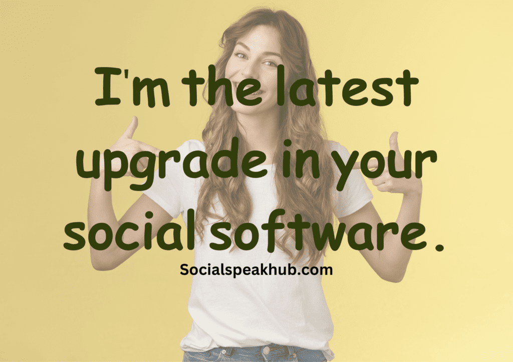 "I'm the latest upgrade in your social software."