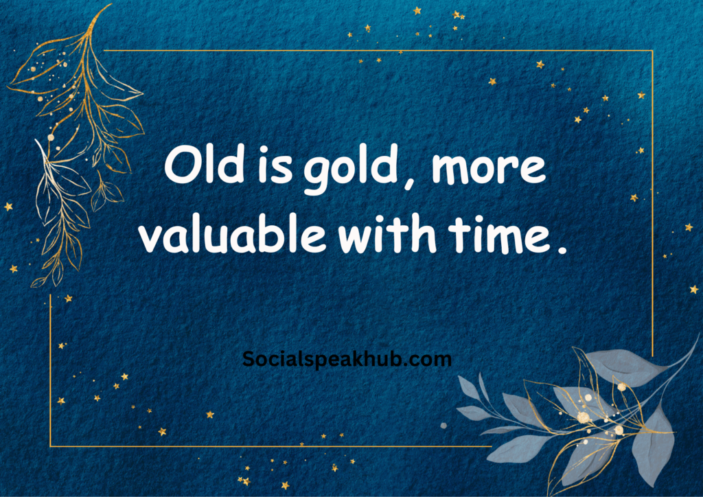 "Old is gold, more valuable with time."