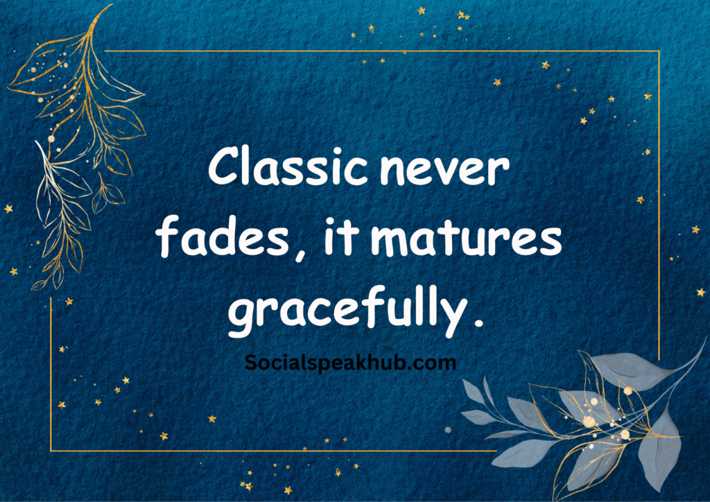 "Classic never fades, it matures gracefully."