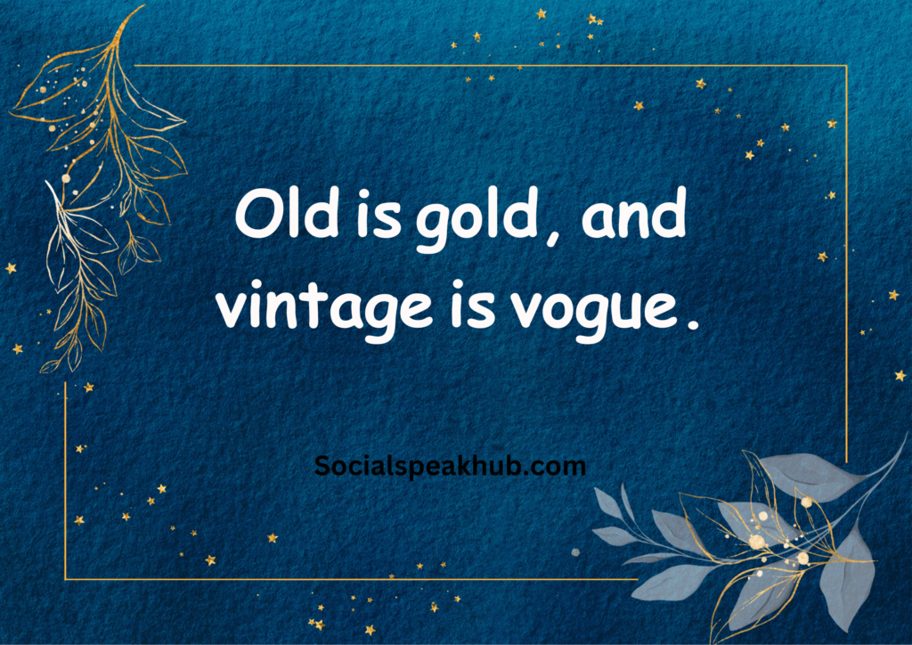 "Old is gold, and vintage is vogue."