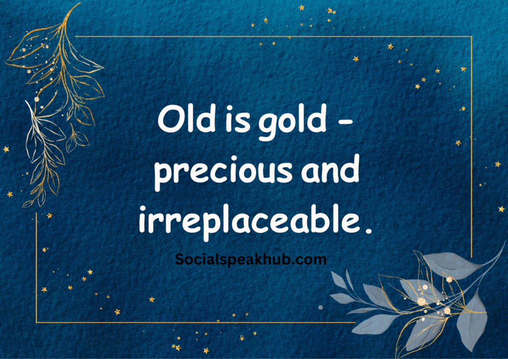 "Old is gold - precious and irreplaceable."