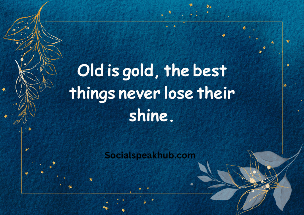  "Old is gold, the best things never lose their shine."