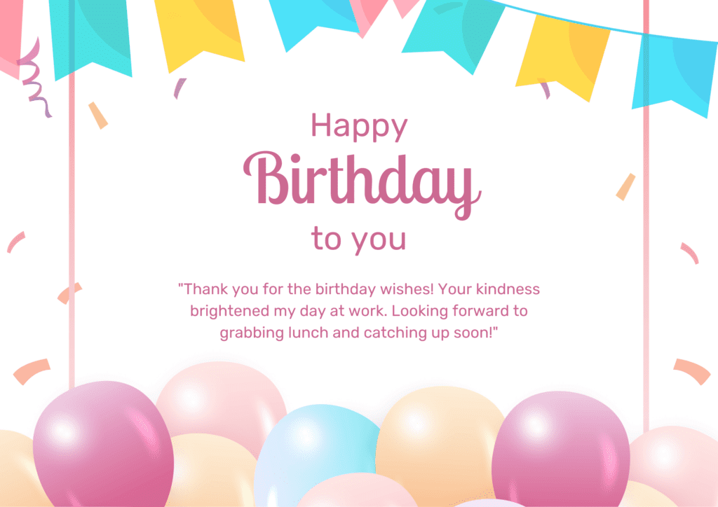 "Thank you for the birthday wishes! Your kindness brightened my day at work. Looking forward to grabbing lunch and catching up soon!"