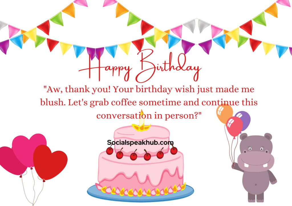 "Aw, thank you! Your birthday wish just made me blush. Let's grab coffee sometime and continue this conversation in person?"