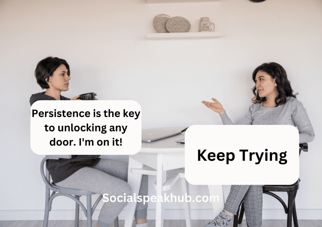 Persistence is the key to unlocking any door. I'm on it!